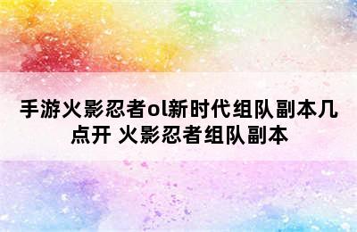 手游火影忍者ol新时代组队副本几点开 火影忍者组队副本